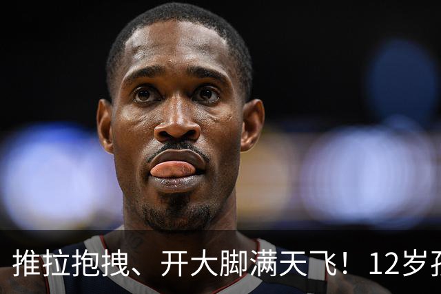 推拉抱拽、开大脚满天飞！12岁孩子踢的到底是足球还是战场？